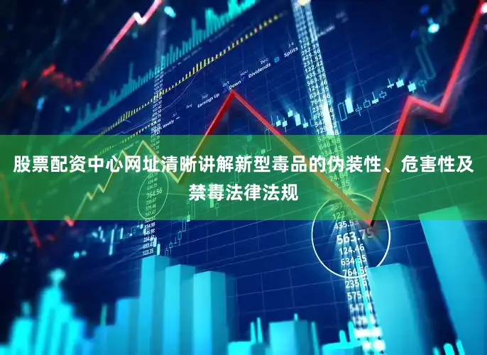 股票配资中心网址清晰讲解新型毒品的伪装性、危害性及禁毒法律法规