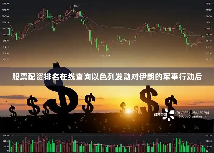 股票配资排名在线查询以色列发动对伊朗的军事行动后