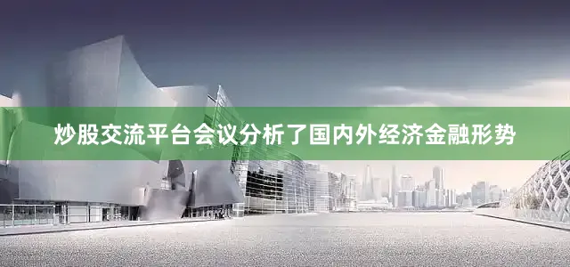 炒股交流平台会议分析了国内外经济金融形势