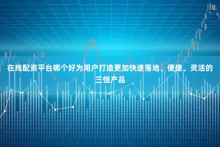 在线配资平台哪个好为用户打造更加快速落地、便捷、灵活的三恒产品