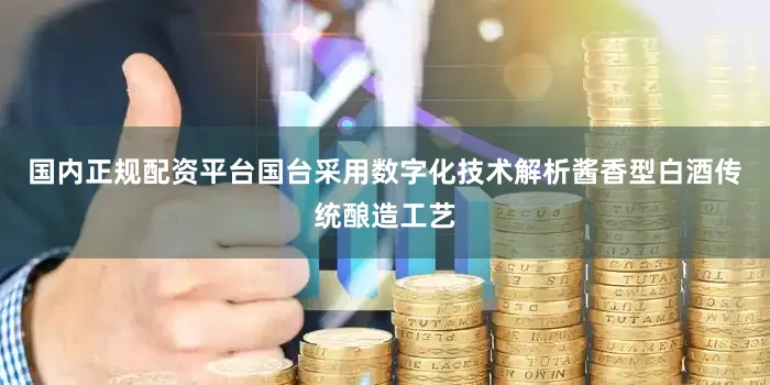 国内正规配资平台国台采用数字化技术解析酱香型白酒传统酿造工艺
