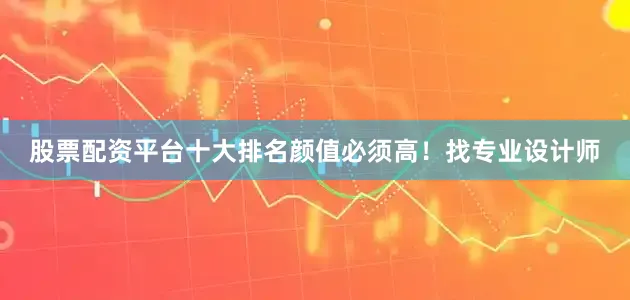 股票配资平台十大排名颜值必须高！找专业设计师