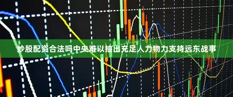炒股配资合法吗中央难以抽出充足人力物力支持远东战事