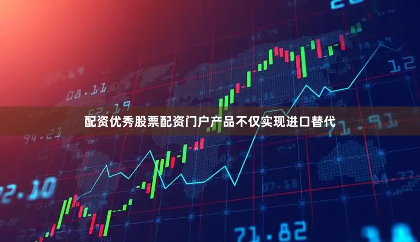 配资优秀股票配资门户产品不仅实现进口替代