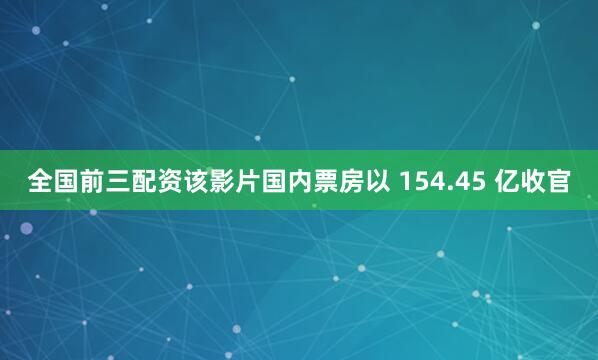 全国前三配资该影片国内票房以 154.45 亿收官
