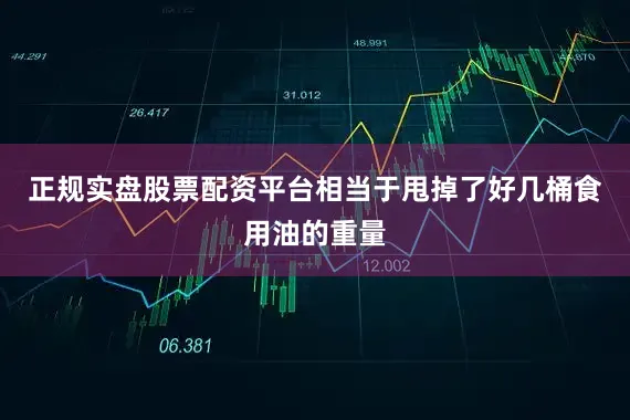 正规实盘股票配资平台相当于甩掉了好几桶食用油的重量