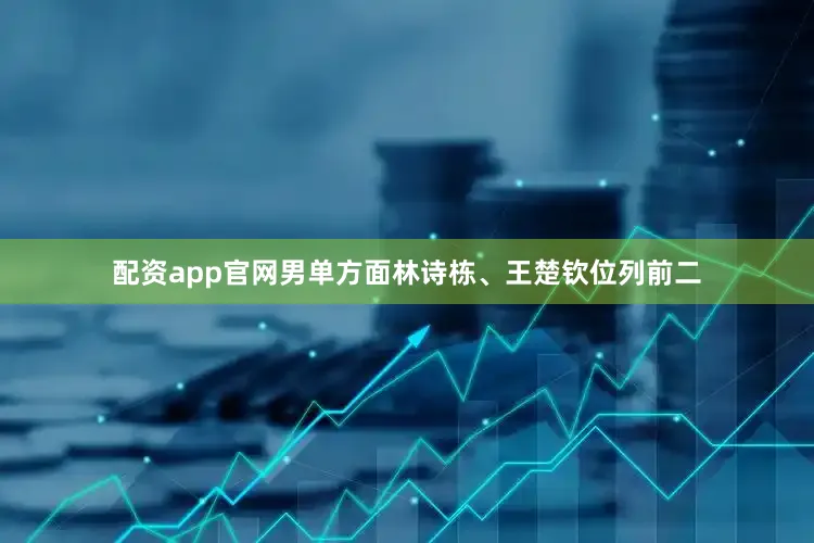 配资app官网男单方面林诗栋、王楚钦位列前二