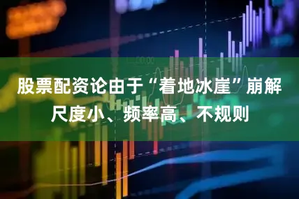 股票配资论由于“着地冰崖”崩解尺度小、频率高、不规则