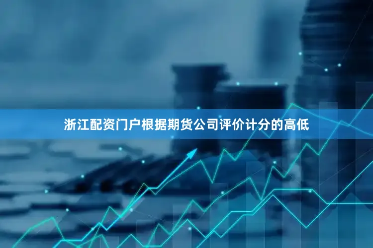 浙江配资门户根据期货公司评价计分的高低