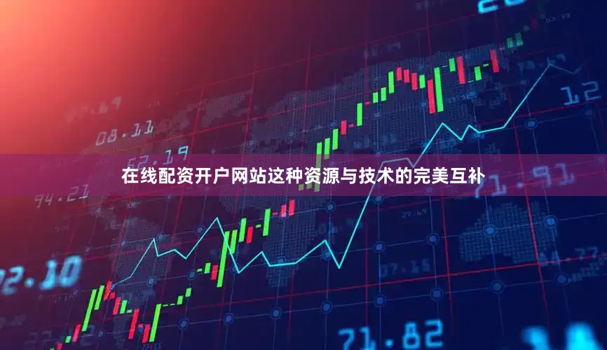 在线配资开户网站这种资源与技术的完美互补