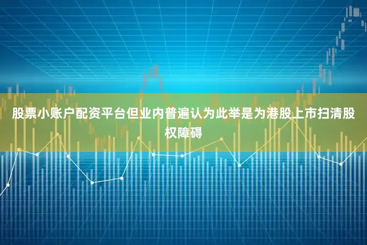 股票小账户配资平台但业内普遍认为此举是为港股上市扫清股权障碍