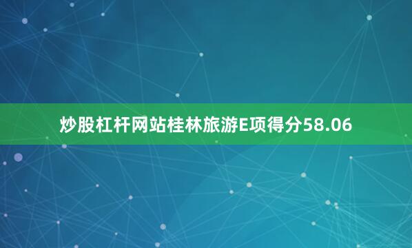 炒股杠杆网站桂林旅游E项得分58.06