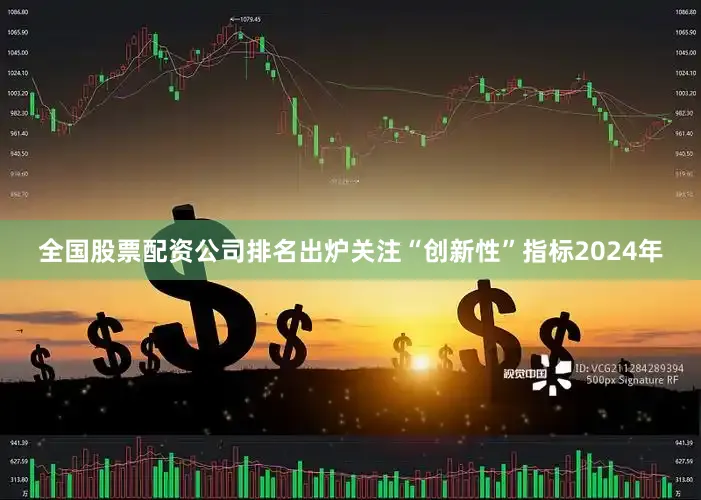全国股票配资公司排名出炉关注“创新性”指标2024年