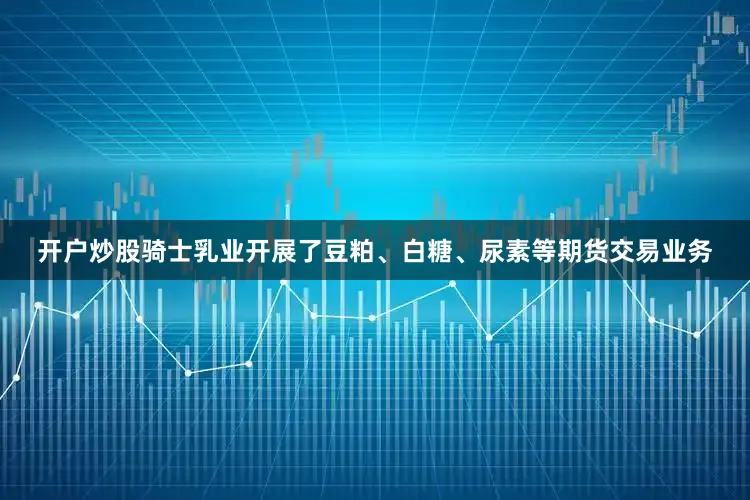 开户炒股骑士乳业开展了豆粕、白糖、尿素等期货交易业务
