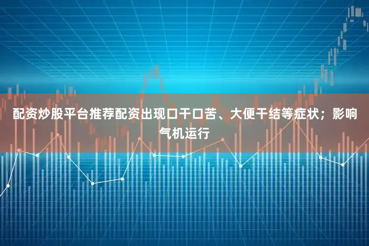 配资炒股平台推荐配资出现口干口苦、大便干结等症状；影响气机运行