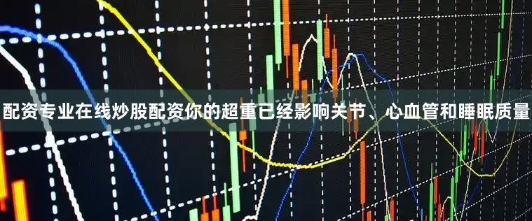 配资专业在线炒股配资你的超重已经影响关节、心血管和睡眠质量