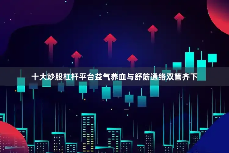十大炒股杠杆平台益气养血与舒筋通络双管齐下