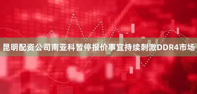 昆明配资公司南亚科暂停报价事宜持续刺激DDR4市场