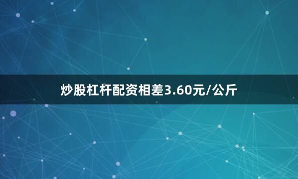炒股杠杆配资相差3.60元/公斤
