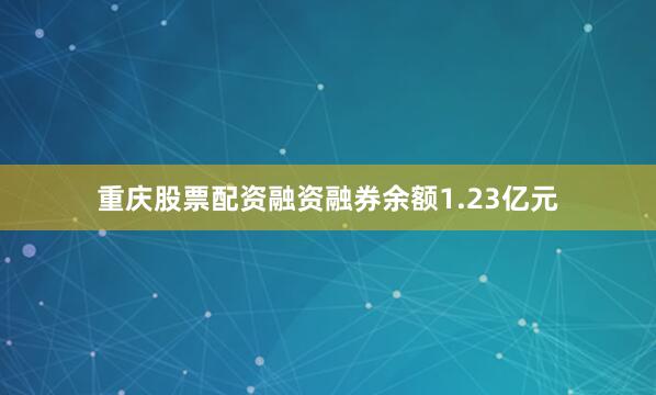 重庆股票配资融资融券余额1.23亿元