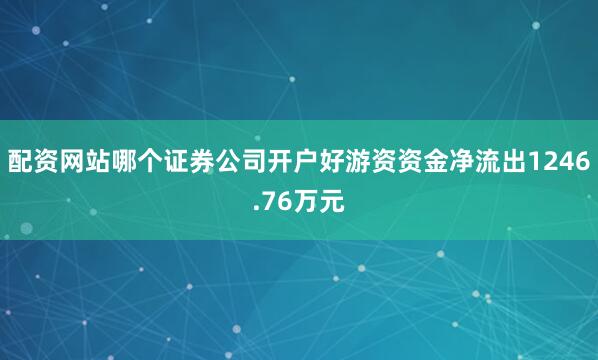 配资网站哪个证券公司开户好游资资金净流出1246.76万元
