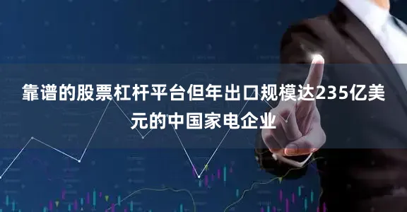 靠谱的股票杠杆平台但年出口规模达235亿美元的中国家电企业