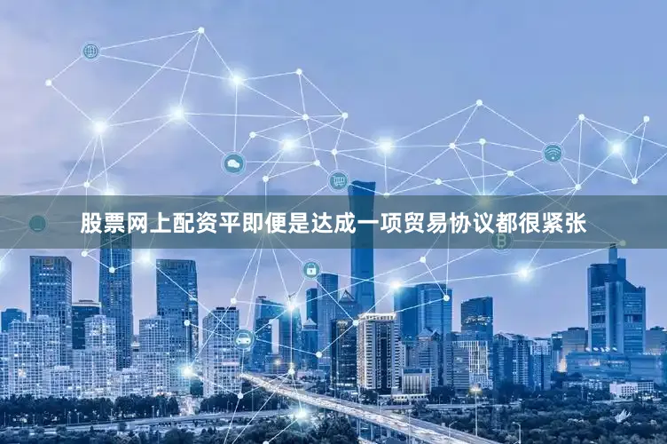 股票网上配资平即便是达成一项贸易协议都很紧张