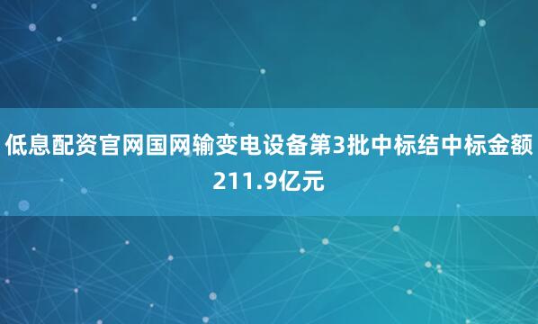 低息配资官网国网输变电设备第3批中标结中标金额211.9亿元