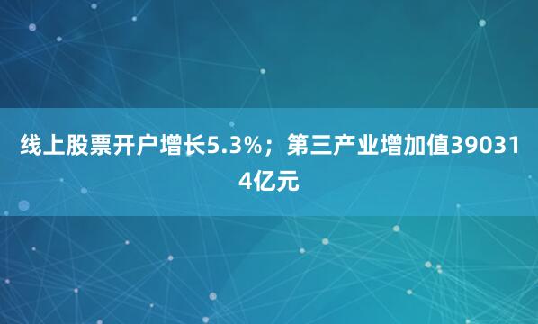 线上股票开户增长5.3%；第三产业增加值390314亿元
