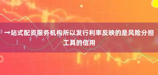 一站式配资服务机构所以发行利率反映的是风险分担工具的信用