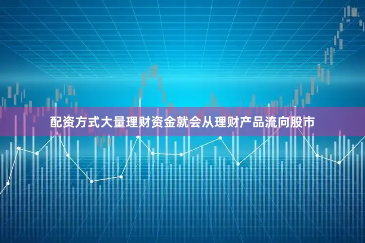 配资方式大量理财资金就会从理财产品流向股市