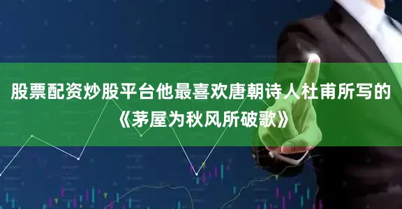 股票配资炒股平台他最喜欢唐朝诗人杜甫所写的《茅屋为秋风所破歌》