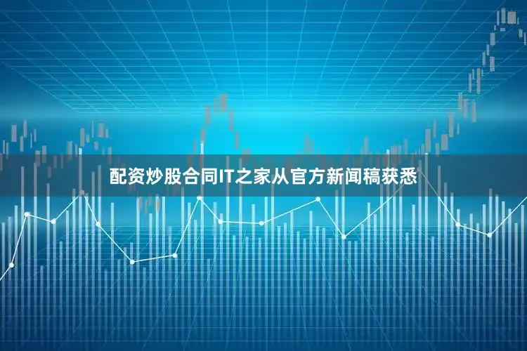 配资炒股合同IT之家从官方新闻稿获悉