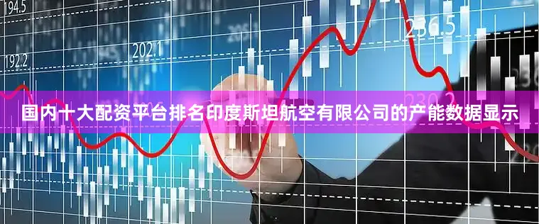 国内十大配资平台排名印度斯坦航空有限公司的产能数据显示