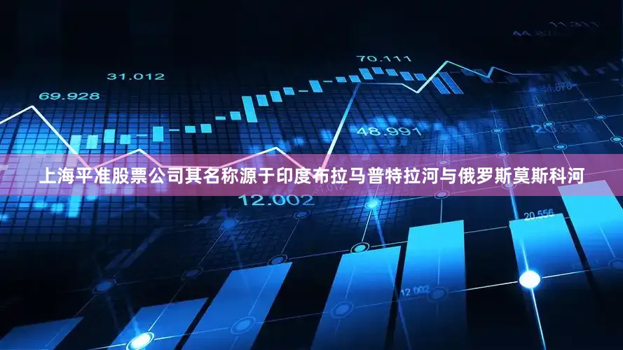 上海平准股票公司其名称源于印度布拉马普特拉河与俄罗斯莫斯科河