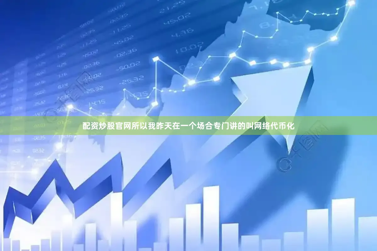 配资炒股官网所以我昨天在一个场合专门讲的叫网络代币化