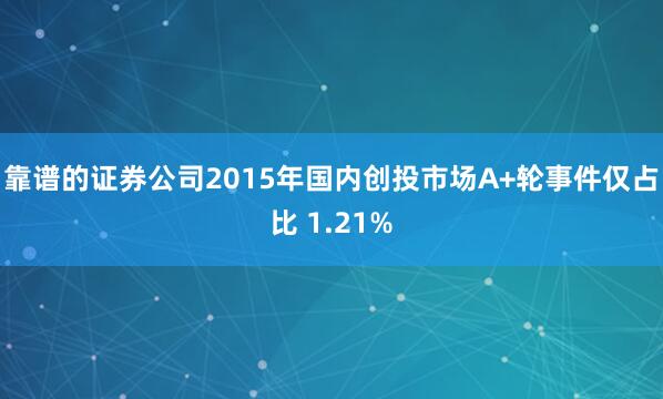 靠谱的证券公司2015年国内创投市场A+轮事件仅占比 1.21%