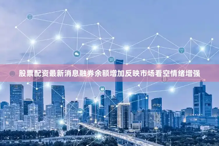 股票配资最新消息融券余额增加反映市场看空情绪增强