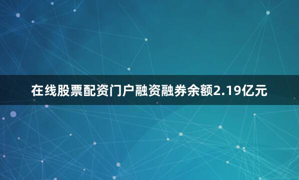 在线股票配资门户融资融券余额2.19亿元