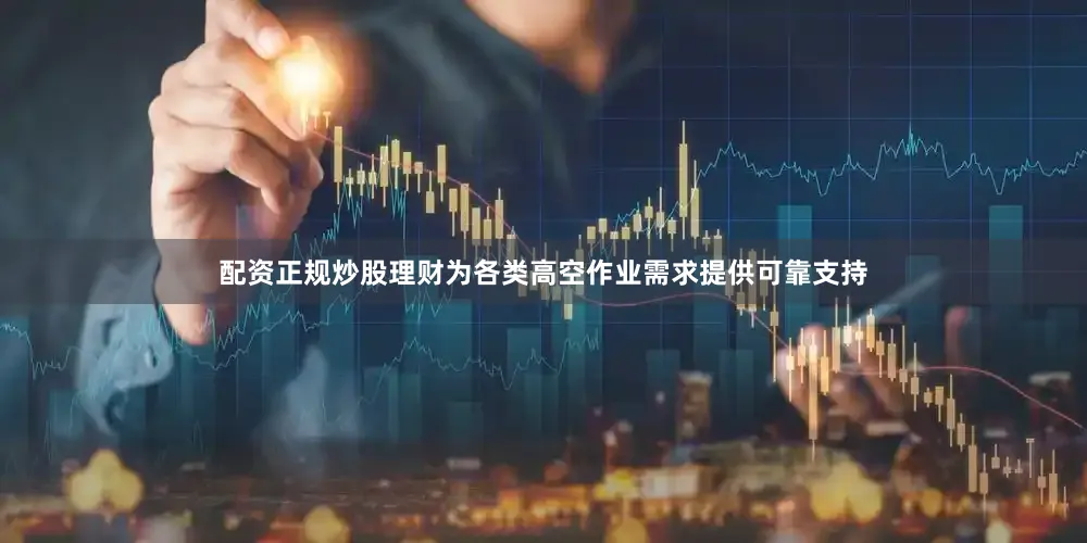 配资正规炒股理财为各类高空作业需求提供可靠支持