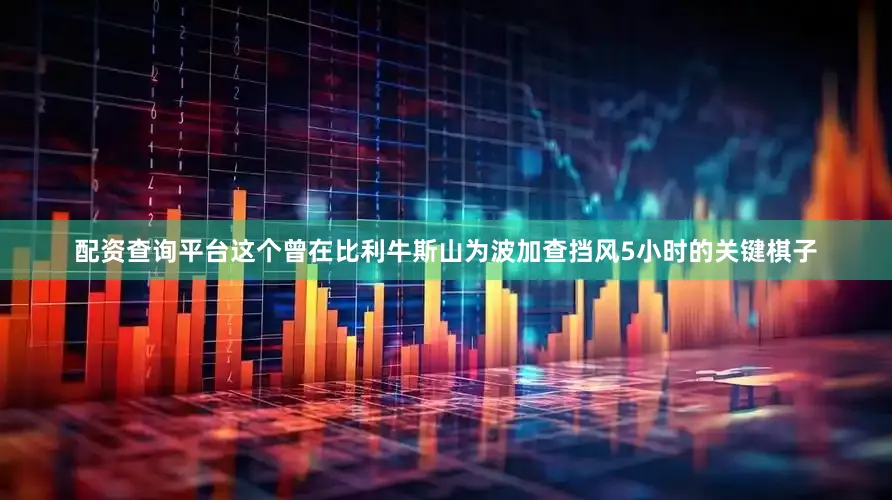 配资查询平台这个曾在比利牛斯山为波加查挡风5小时的关键棋子