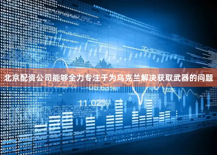 北京配资公司能够全力专注于为乌克兰解决获取武器的问题