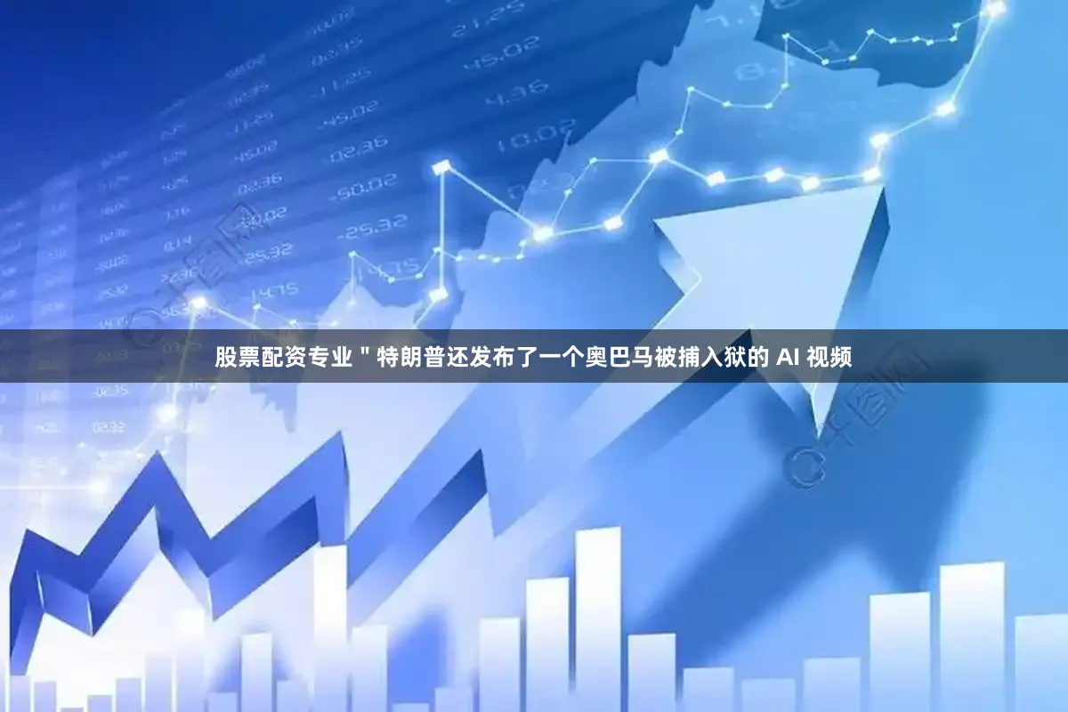 股票配资专业＂特朗普还发布了一个奥巴马被捕入狱的 AI 视频
