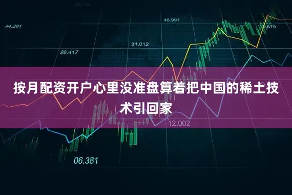 按月配资开户心里没准盘算着把中国的稀土技术引回家