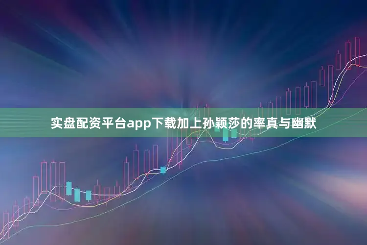 实盘配资平台app下载加上孙颖莎的率真与幽默