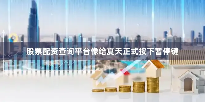 股票配资查询平台像给夏天正式按下暂停键
