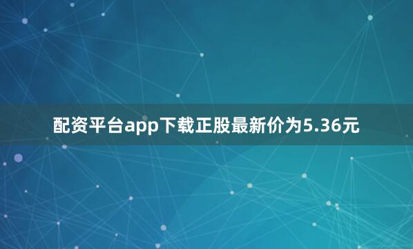 配资平台app下载正股最新价为5.36元