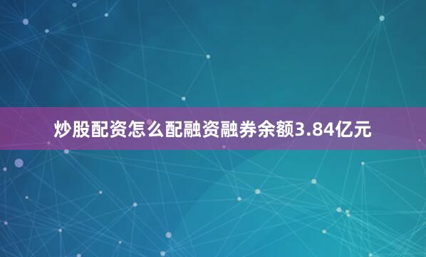炒股配资怎么配融资融券余额3.84亿元