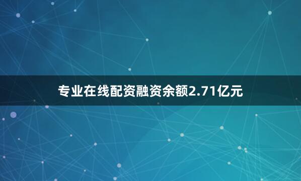 专业在线配资融资余额2.71亿元