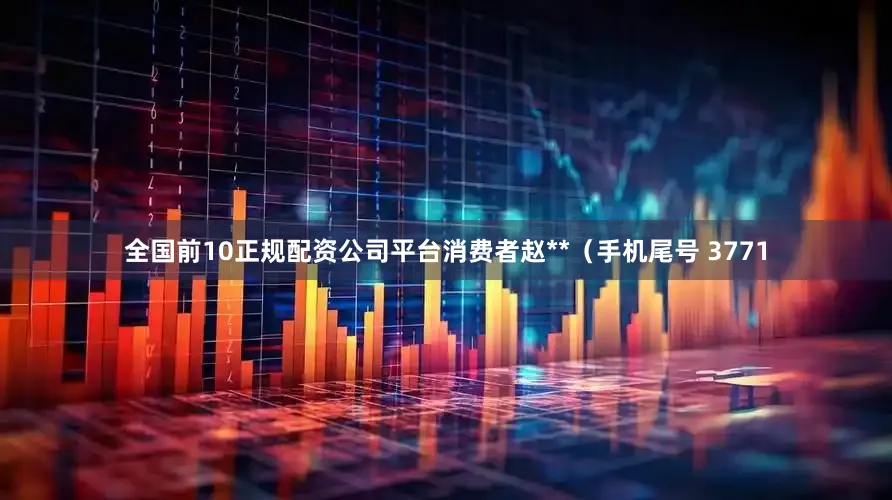 全国前10正规配资公司平台消费者赵**（手机尾号 3771